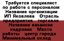 Требуется специалист по работе с персоналом › Название организации ­ ИП Яковлева › Отрасль предприятия ­ торговля › Название вакансии ­ кадровик › Место работы ­ центр города › Минимальный оклад ­ 25 000 › Максимальный оклад ­ 27 000 › Возраст от ­ 25 › Возраст до ­ 60 - Приморский край, Уссурийск г. Работа » Вакансии   . Приморский край